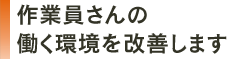 作業員さんの働く環境を改善します