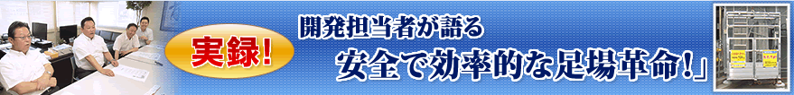 実録！開発担当者が語る。安全で効率的な足場革命！