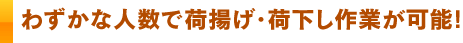 わずかな人数で荷揚げ・荷下し作業が可能！