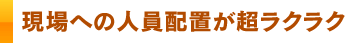 現場への人員配置が超ラクラク