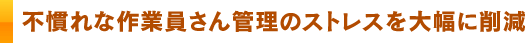 不慣れな作業員さん管理のストレスを大幅に削減