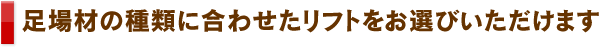 足場材の種類に合わせたリフトをお選びいただけます